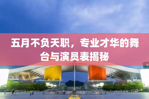 五月不负天职，专业才华的舞台与演员表揭秘