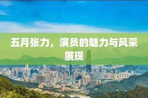 五月张力，演员的魅力与风采展现