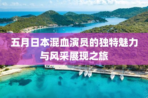五月日本混血演员的独特魅力与风采展现之旅