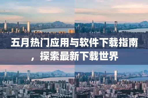 五月热门应用与软件下载指南，探索最新下载世界