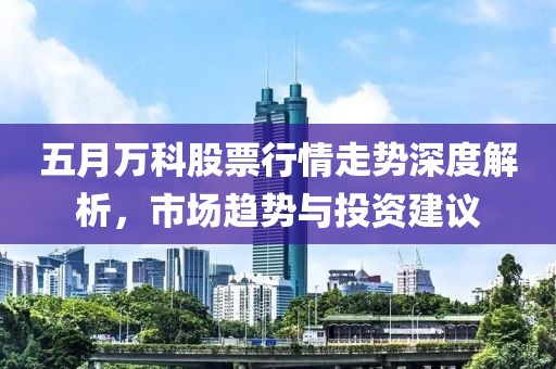五月万科股票行情走势深度解析，市场趋势与投资建议