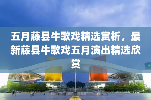 五月藤县牛歌戏精选赏析，最新藤县牛歌戏五月演出精选欣赏