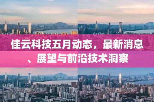 佳云科技五月动态，最新消息、展望与前沿技术洞察