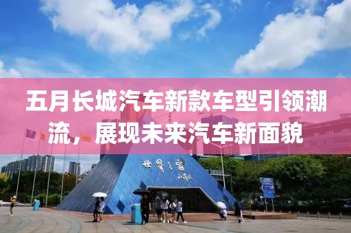 五月长城汽车新款车型引领潮流，展现未来汽车新面貌