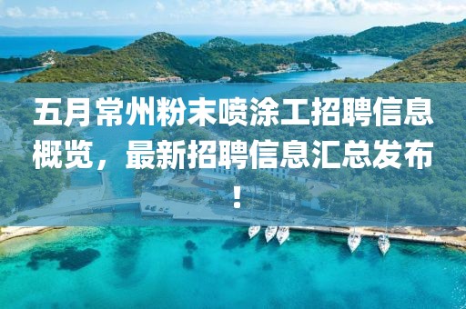 五月常州粉末喷涂工招聘信息概览，最新招聘信息汇总发布！