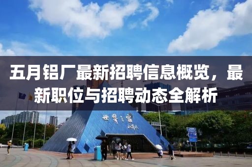 五月铝厂最新招聘信息概览，最新职位与招聘动态全解析