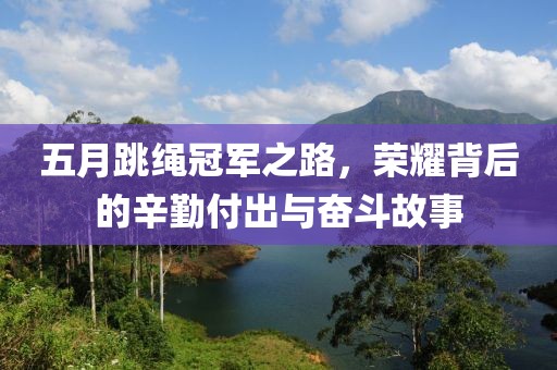 五月跳绳冠军之路，荣耀背后的辛勤付出与奋斗故事