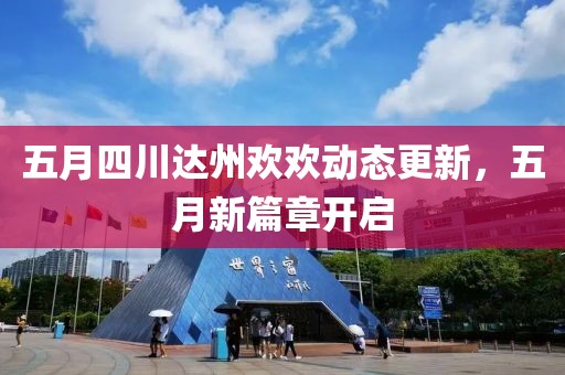 五月四川达州欢欢动态更新，五月新篇章开启