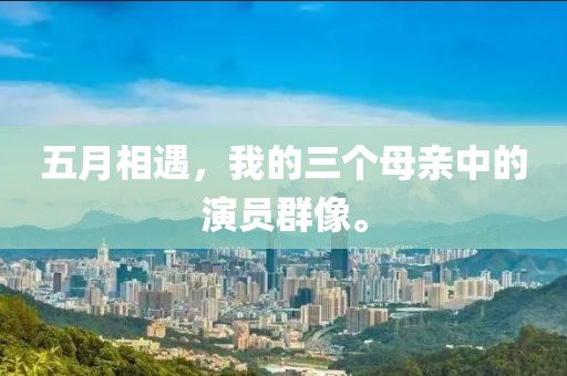 五月相遇，我的三个母亲中的演员群像。