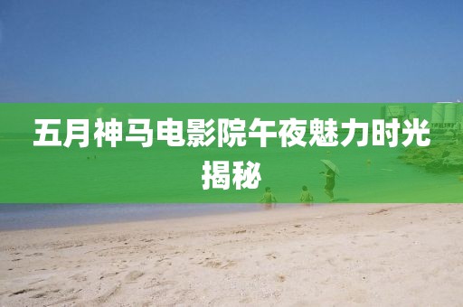 五月神马电影院午夜魅力时光揭秘