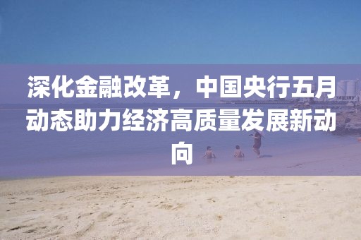 深化金融改革，中国央行五月动态助力经济高质量发展新动向