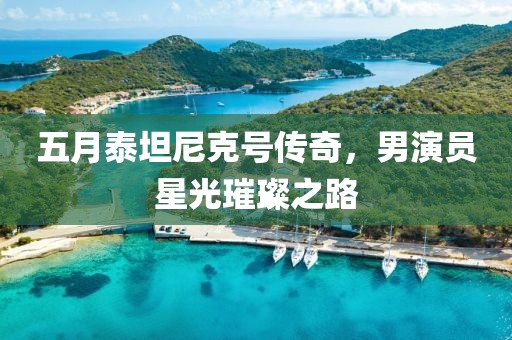 五月泰坦尼克号传奇，男演员星光璀璨之路