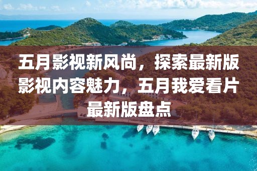 五月影视新风尚，探索最新版影视内容魅力，五月我爱看片最新版盘点