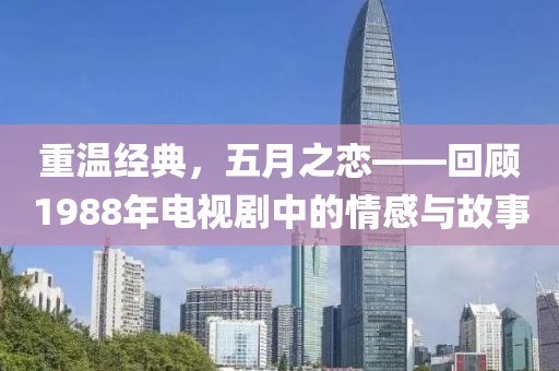 重温经典，五月之恋——回顾1988年电视剧中的情感与故事