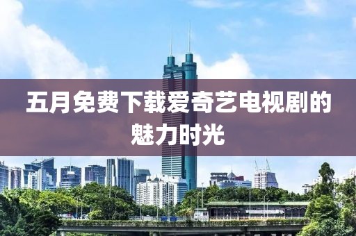 五月免费下载爱奇艺电视剧的魅力时光