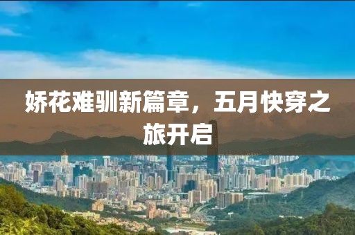 娇花难驯新篇章，五月快穿之旅开启