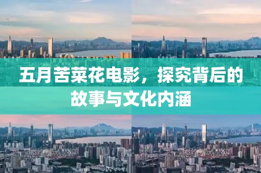 五月苦菜花电影，探究背后的故事与文化内涵