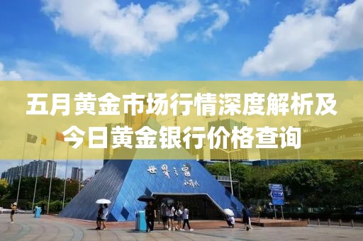 五月黄金市场行情深度解析及今日黄金银行价格查询