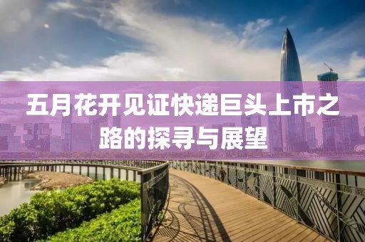 五月花开见证快递巨头上市之路的探寻与展望