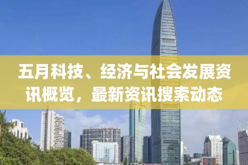 五月科技、经济与社会发展资讯概览，最新资讯搜索动态