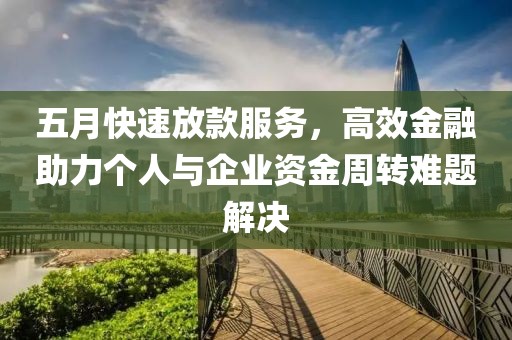 五月快速放款服务，高效金融助力个人与企业资金周转难题解决
