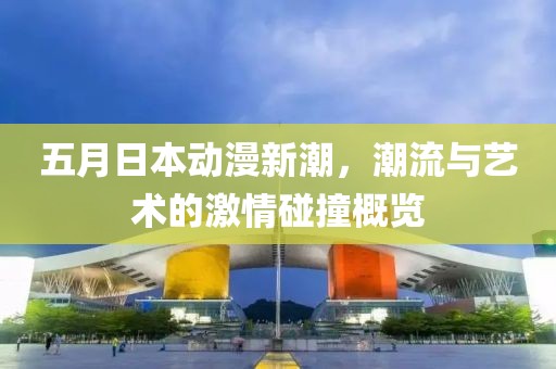 五月日本动漫新潮，潮流与艺术的激情碰撞概览