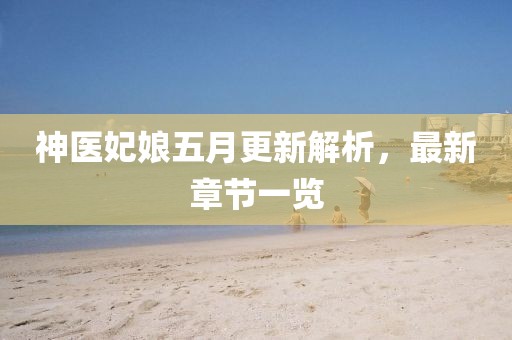神医妃娘五月更新解析，最新章节一览