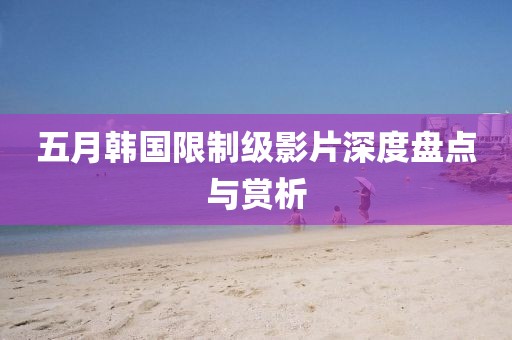 五月韩国限制级影片深度盘点与赏析
