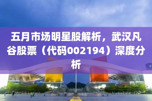 五月市场明星股解析，武汉凡谷股票（代码002194）深度分析