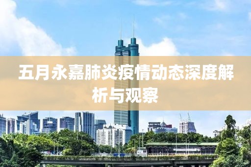 五月永嘉肺炎疫情动态深度解析与观察