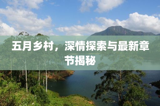 五月乡村，深情探索与最新章节揭秘