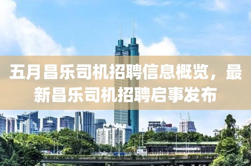 五月昌乐司机招聘信息概览，最新昌乐司机招聘启事发布