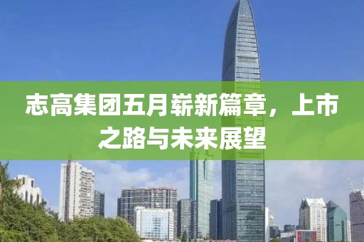 志高集团五月崭新篇章，上市之路与未来展望