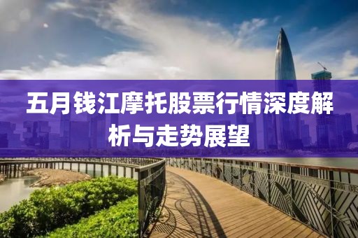 五月钱江摩托股票行情深度解析与走势展望