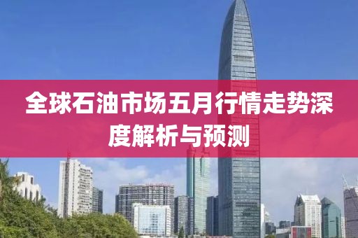 全球石油市场五月行情走势深度解析与预测