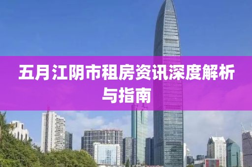 五月江阴市租房资讯深度解析与指南