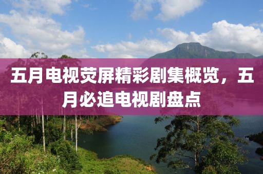 五月电视荧屏精彩剧集概览，五月必追电视剧盘点