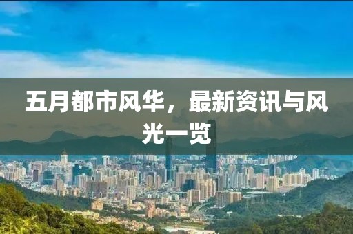 五月都市风华，最新资讯与风光一览