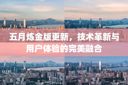五月炼金版更新，技术革新与用户体验的完美融合