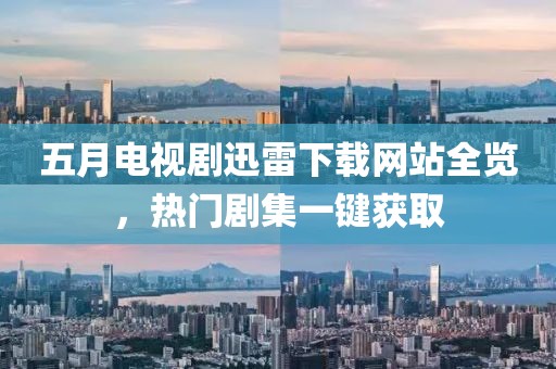 五月电视剧迅雷下载网站全览，热门剧集一键获取