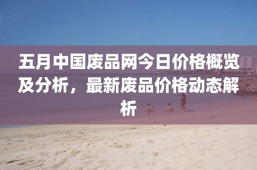 五月中国废品网今日价格概览及分析，最新废品价格动态解析