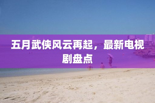 五月武侠风云再起，最新电视剧盘点