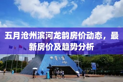 五月沧州滨河龙韵房价动态，最新房价及趋势分析
