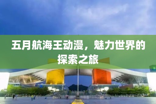 五月航海王动漫，魅力世界的探索之旅