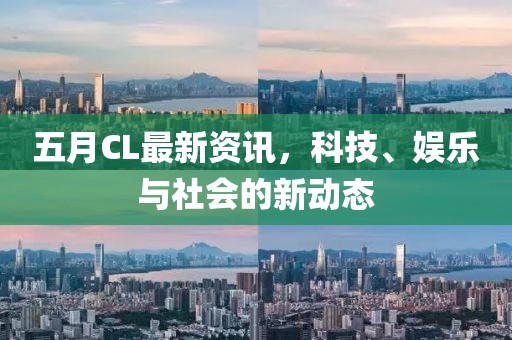 五月CL最新资讯，科技、娱乐与社会的新动态