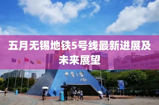 五月无锡地铁5号线最新进展及未来展望