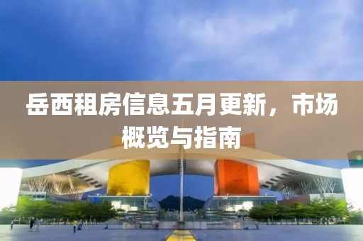 岳西租房信息五月更新，市场概览与指南