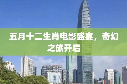 五月十二生肖电影盛宴，奇幻之旅开启