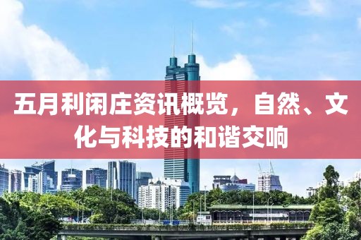 五月利闲庄资讯概览，自然、文化与科技的和谐交响