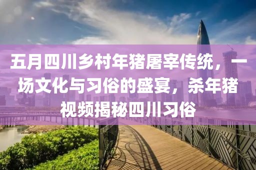 五月四川乡村年猪屠宰传统，一场文化与习俗的盛宴，杀年猪视频揭秘四川习俗